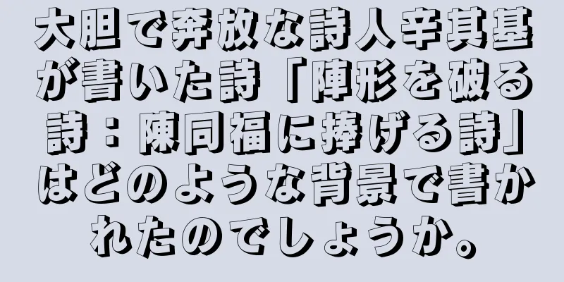 大胆で奔放な詩人辛其基が書いた詩「陣形を破る詩：陳同福に捧げる詩」はどのような背景で書かれたのでしょうか。