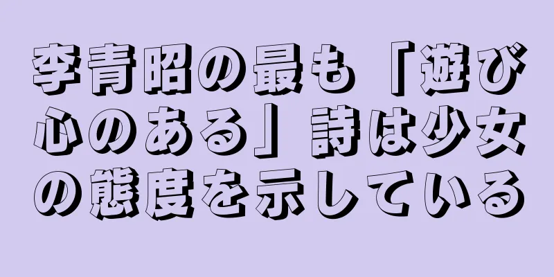 李青昭の最も「遊び心のある」詩は少女の態度を示している