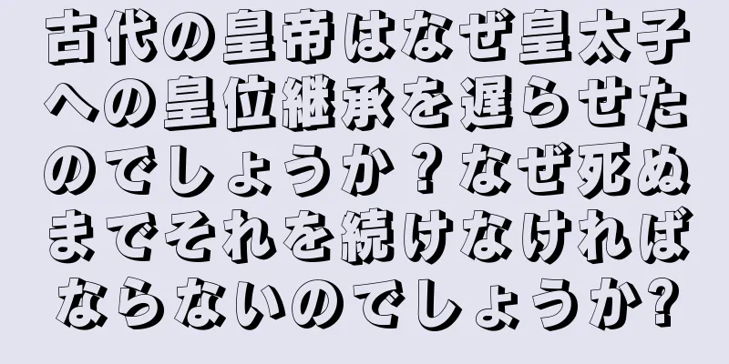 古代の皇帝はなぜ皇太子への皇位継承を遅らせたのでしょうか？なぜ死ぬまでそれを続けなければならないのでしょうか?