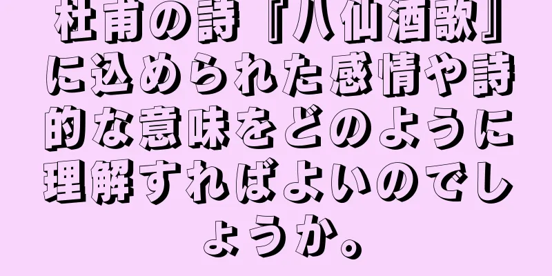 杜甫の詩『八仙酒歌』に込められた感情や詩的な意味をどのように理解すればよいのでしょうか。