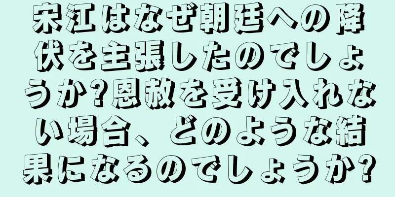 宋江はなぜ朝廷への降伏を主張したのでしょうか?恩赦を受け入れない場合、どのような結果になるのでしょうか?