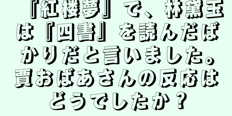 『紅楼夢』で、林黛玉は『四書』を読んだばかりだと言いました。賈おばあさんの反応はどうでしたか？