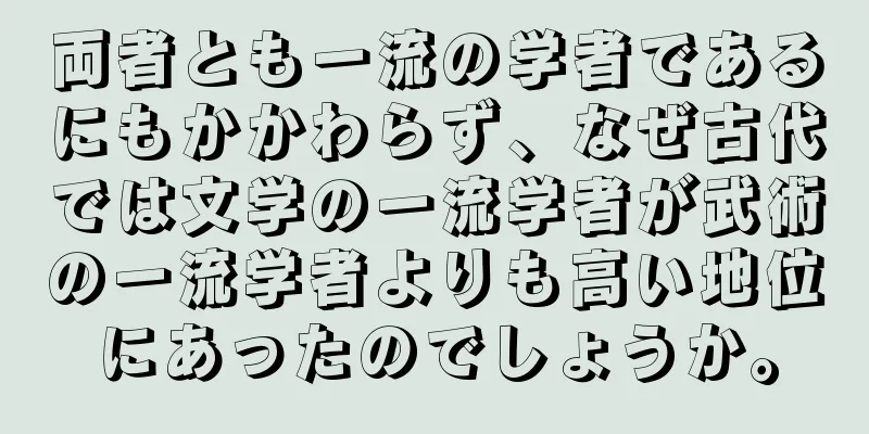 両者とも一流の学者であるにもかかわらず、なぜ古代では文学の一流学者が武術の一流学者よりも高い地位にあったのでしょうか。