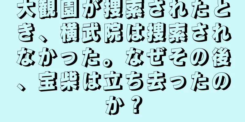 大観園が捜索されたとき、横武院は捜索されなかった。なぜその後、宝柴は立ち去ったのか？