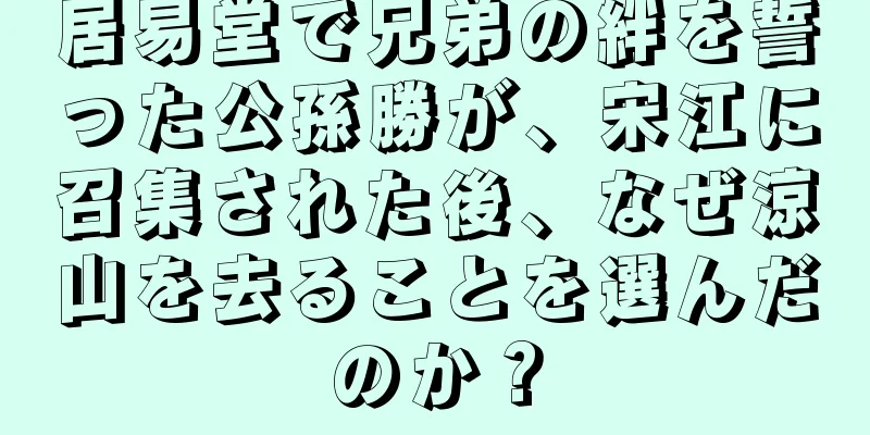 居易堂で兄弟の絆を誓った公孫勝が、宋江に召集された後、なぜ涼山を去ることを選んだのか？