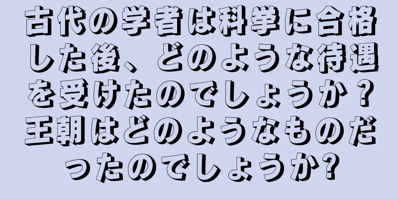 古代の学者は科挙に合格した後、どのような待遇を受けたのでしょうか？王朝はどのようなものだったのでしょうか?