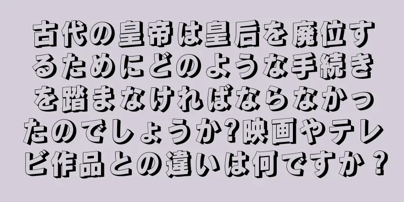 古代の皇帝は皇后を廃位するためにどのような手続きを踏まなければならなかったのでしょうか?映画やテレビ作品との違いは何ですか？