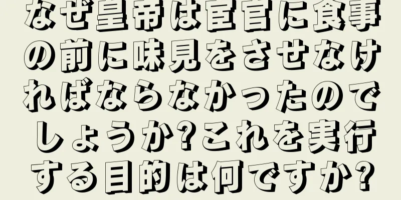 なぜ皇帝は宦官に食事の前に味見をさせなければならなかったのでしょうか?これを実行する目的は何ですか?