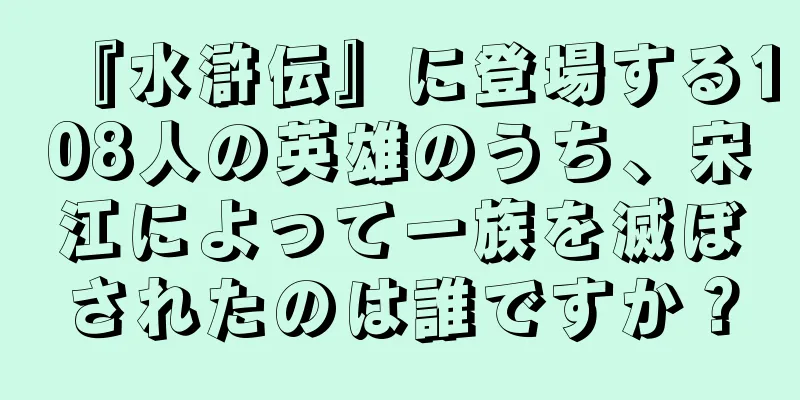 『水滸伝』に登場する108人の英雄のうち、宋江によって一族を滅ぼされたのは誰ですか？
