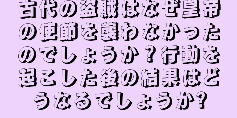 古代の盗賊はなぜ皇帝の使節を襲わなかったのでしょうか？行動を起こした後の結果はどうなるでしょうか?