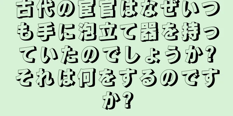古代の宦官はなぜいつも手に泡立て器を持っていたのでしょうか?それは何をするのですか?