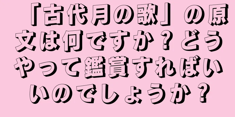 「古代月の歌」の原文は何ですか？どうやって鑑賞すればいいのでしょうか？
