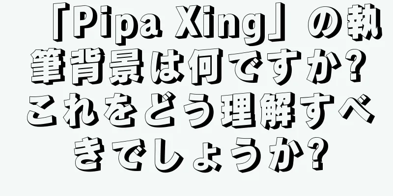 「Pipa Xing」の執筆背景は何ですか?これをどう理解すべきでしょうか?