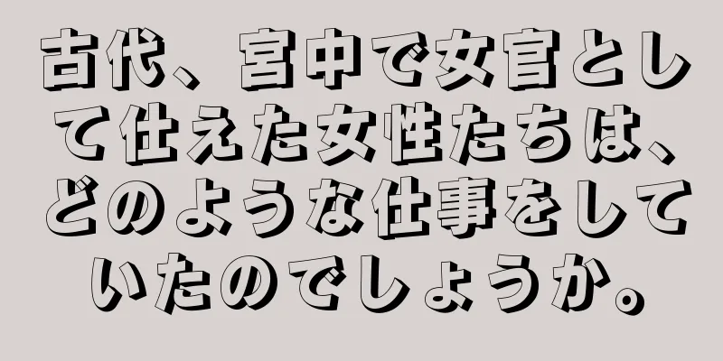 古代、宮中で女官として仕えた女性たちは、どのような仕事をしていたのでしょうか。