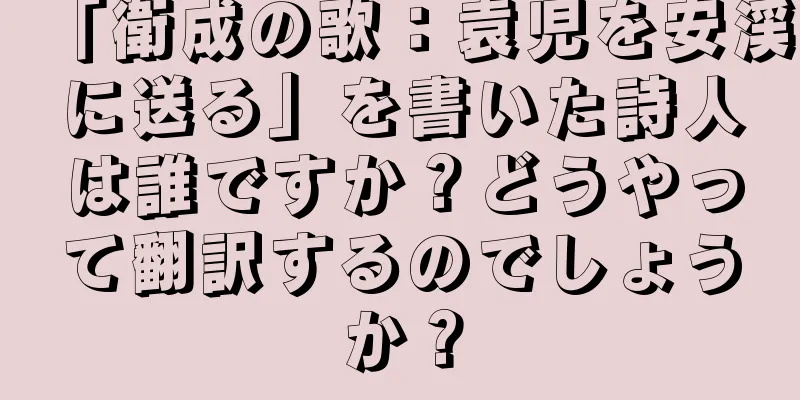 「衛成の歌：袁児を安渓に送る」を書いた詩人は誰ですか？どうやって翻訳するのでしょうか？