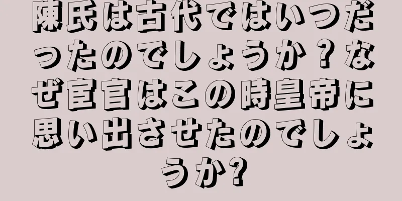 陳氏は古代ではいつだったのでしょうか？なぜ宦官はこの時皇帝に思い出させたのでしょうか?