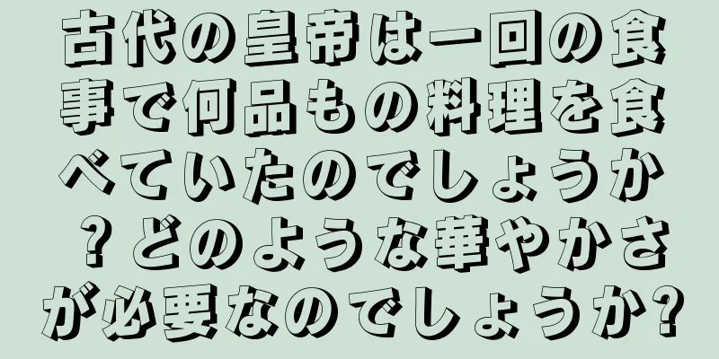 古代の皇帝は一回の食事で何品もの料理を食べていたのでしょうか？どのような華やかさが必要なのでしょうか?