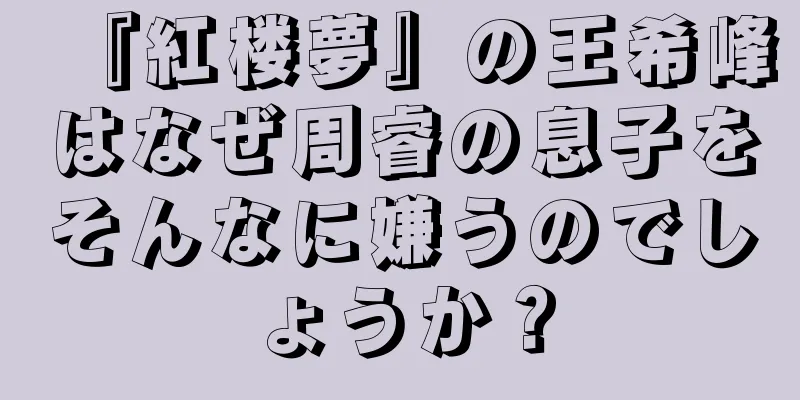『紅楼夢』の王希峰はなぜ周睿の息子をそんなに嫌うのでしょうか？