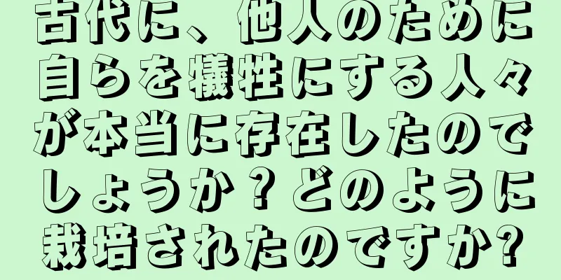 古代に、他人のために自らを犠牲にする人々が本当に存在したのでしょうか？どのように栽培されたのですか?