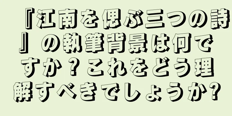 『江南を偲ぶ三つの詩』の執筆背景は何ですか？これをどう理解すべきでしょうか?