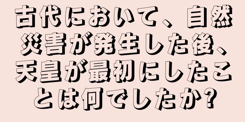 古代において、自然災害が発生した後、天皇が最初にしたことは何でしたか?