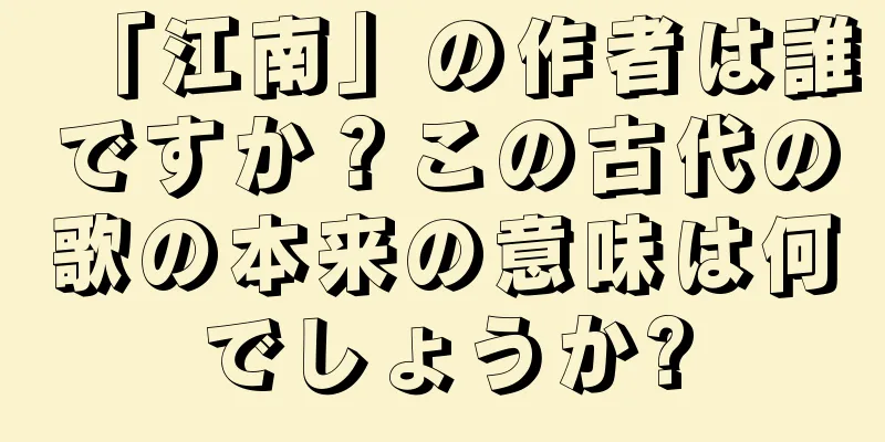 「江南」の作者は誰ですか？この古代の歌の本来の意味は何でしょうか?