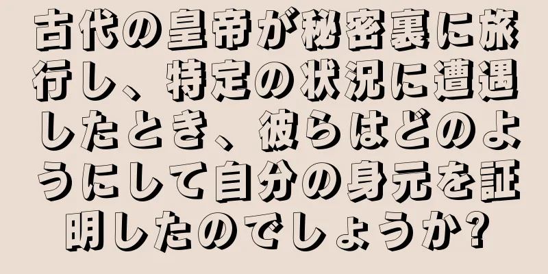 古代の皇帝が秘密裏に旅行し、特定の状況に遭遇したとき、彼らはどのようにして自分の身元を証明したのでしょうか?