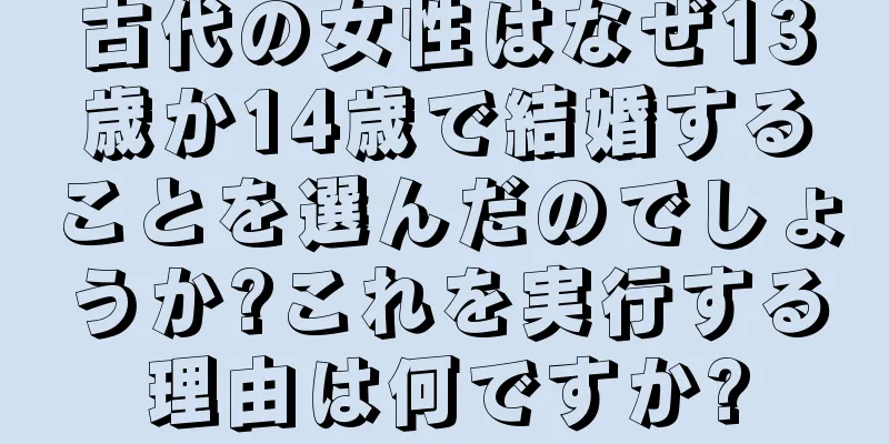 古代の女性はなぜ13歳か14歳で結婚することを選んだのでしょうか?これを実行する理由は何ですか?