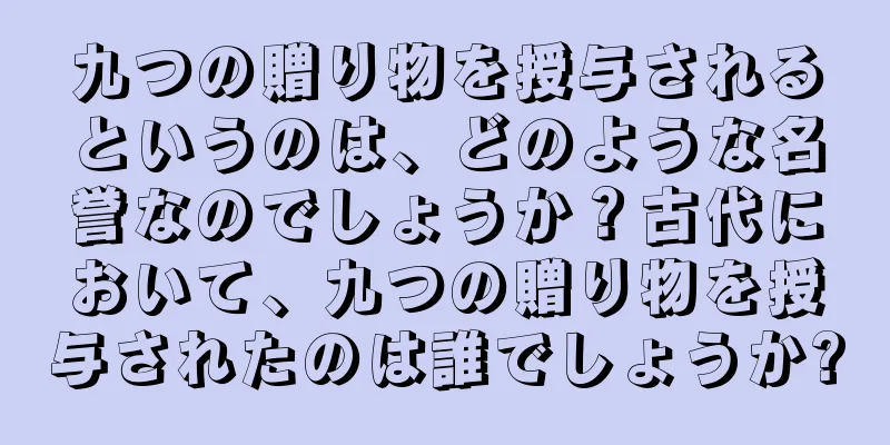 九つの贈り物を授与されるというのは、どのような名誉なのでしょうか？古代において、九つの贈り物を授与されたのは誰でしょうか?