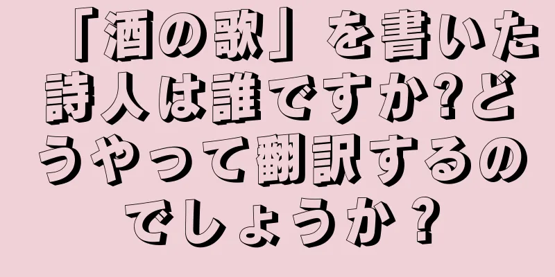 「酒の歌」を書いた詩人は誰ですか?どうやって翻訳するのでしょうか？