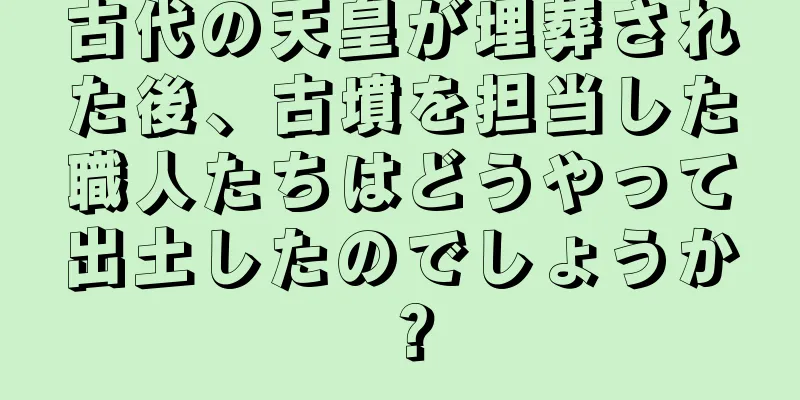 古代の天皇が埋葬された後、古墳を担当した職人たちはどうやって出土したのでしょうか？