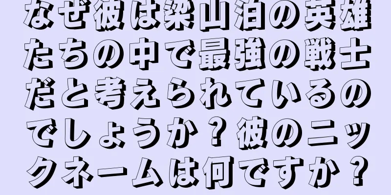 なぜ彼は梁山泊の英雄たちの中で最強の戦士だと考えられているのでしょうか？彼のニックネームは何ですか？