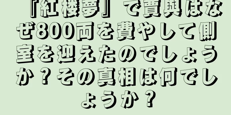 『紅楼夢』で賈與はなぜ800両を費やして側室を迎えたのでしょうか？その真相は何でしょうか？