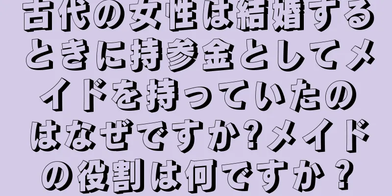 古代の女性は結婚するときに持参金としてメイドを持っていたのはなぜですか?メイドの役割は何ですか？