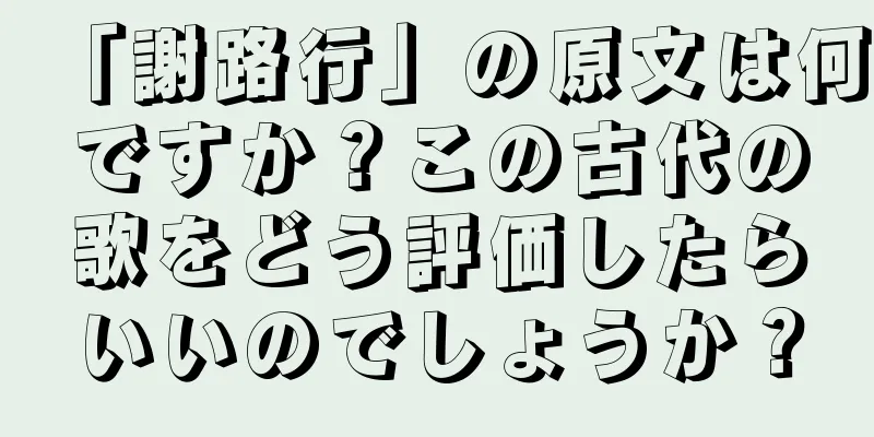「謝路行」の原文は何ですか？この古代の歌をどう評価したらいいのでしょうか？