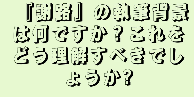 『謝路』の執筆背景は何ですか？これをどう理解すべきでしょうか?