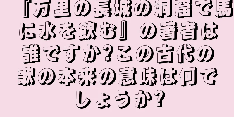 『万里の長城の洞窟で馬に水を飲む』の著者は誰ですか?この古代の歌の本来の意味は何でしょうか?