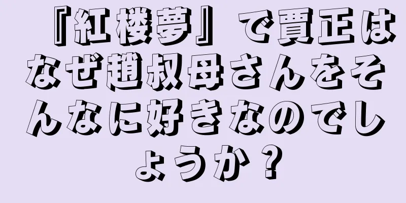 『紅楼夢』で賈正はなぜ趙叔母さんをそんなに好きなのでしょうか？