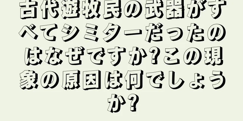 古代遊牧民の武器がすべてシミターだったのはなぜですか?この現象の原因は何でしょうか?
