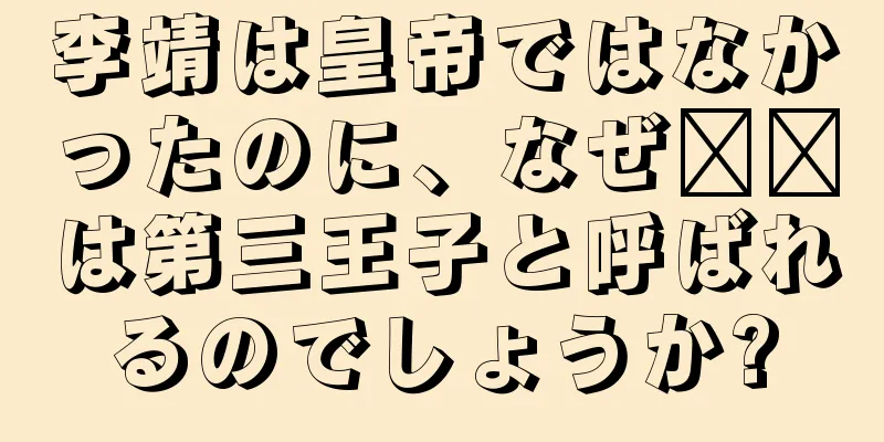 李靖は皇帝ではなかったのに、なぜ哪吒は第三王子と呼ばれるのでしょうか?