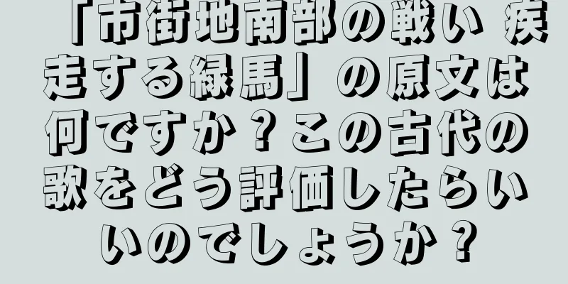 「市街地南部の戦い 疾走する緑馬」の原文は何ですか？この古代の歌をどう評価したらいいのでしょうか？