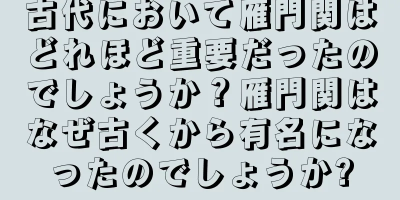 古代において雁門関はどれほど重要だったのでしょうか？雁門関はなぜ古くから有名になったのでしょうか?