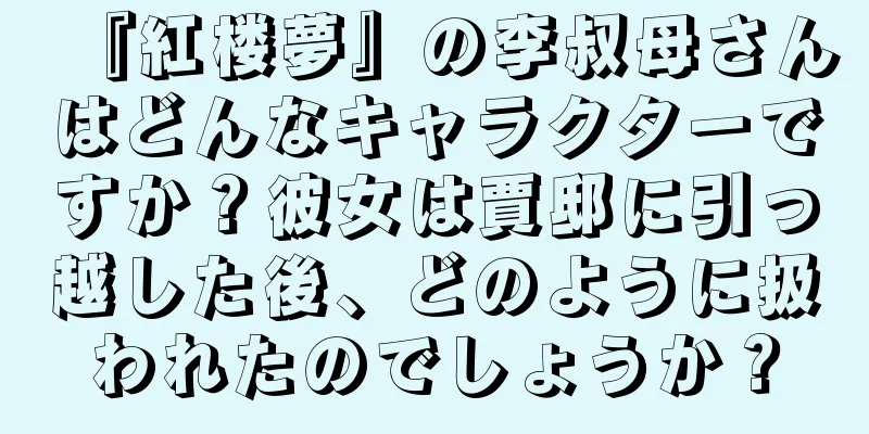 『紅楼夢』の李叔母さんはどんなキャラクターですか？彼女は賈邸に引っ越した後、どのように扱われたのでしょうか？