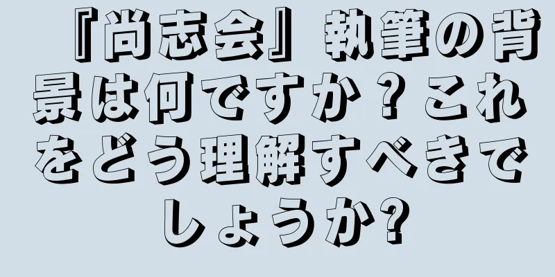 『尚志会』執筆の背景は何ですか？これをどう理解すべきでしょうか?