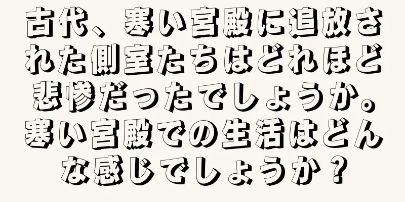 古代、寒い宮殿に追放された側室たちはどれほど悲惨だったでしょうか。寒い宮殿での生活はどんな感じでしょうか？