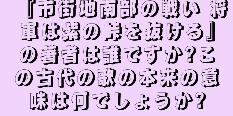 『市街地南部の戦い 将軍は紫の峠を抜ける』の著者は誰ですか?この古代の歌の本来の意味は何でしょうか?