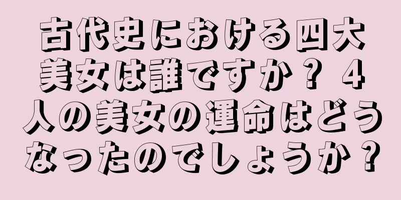 古代史における四大美女は誰ですか？ 4人の美女の運命はどうなったのでしょうか？