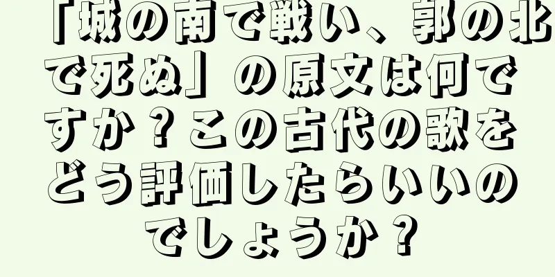 「城の南で戦い、郭の北で死ぬ」の原文は何ですか？この古代の歌をどう評価したらいいのでしょうか？