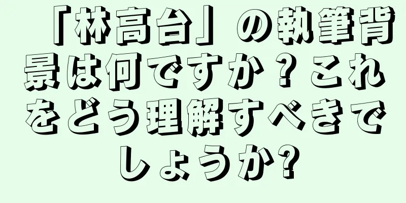 「林高台」の執筆背景は何ですか？これをどう理解すべきでしょうか?