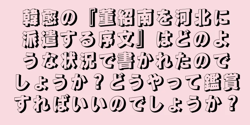 韓愈の『董紹南を河北に派遣する序文』はどのような状況で書かれたのでしょうか？どうやって鑑賞すればいいのでしょうか？